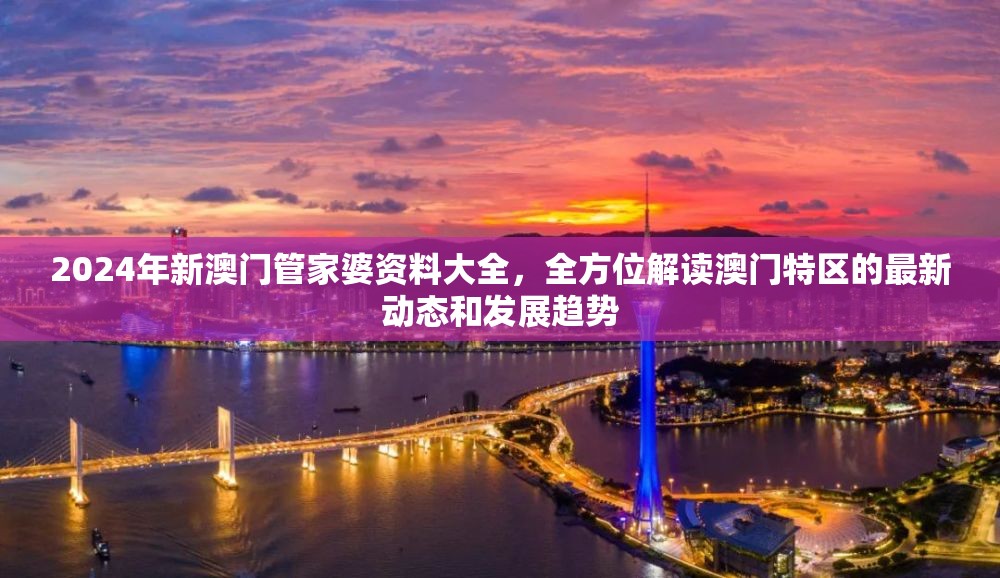 2024年新澳门管家婆资料大全，全方位解读澳门特区的最新动态和发展趋势