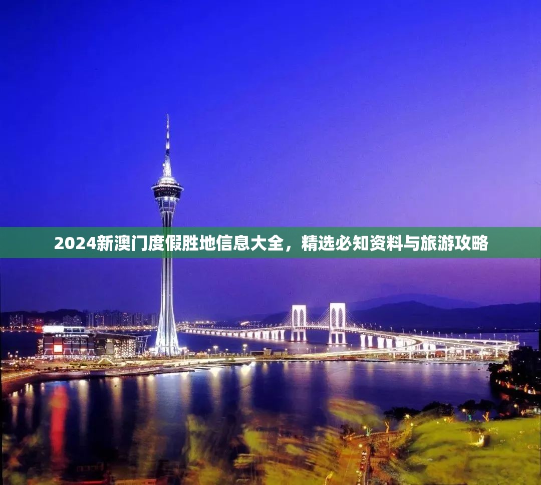 2024新澳门度假胜地信息大全，精选必知资料与旅游攻略