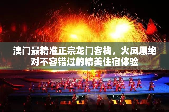 澳门最精准正宗龙门客栈，火凤凰绝对不容错过的精美住宿体验